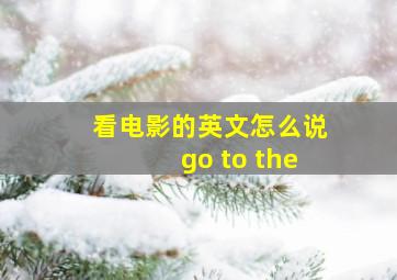 看电影的英文怎么说go to the